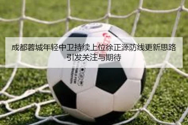成都蓉城年轻中卫持续上位徐正源防线更新思路引发关注与期待
